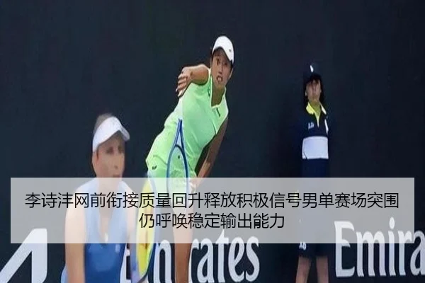 李诗沣网前衔接质量回升释放积极信号男单赛场突围仍呼唤稳定输出能力