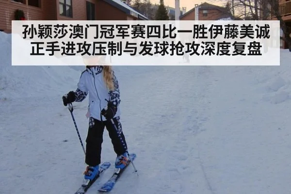 孙颖莎澳门冠军赛四比一胜伊藤美诚 正手进攻压制与发球抢攻深度复盘