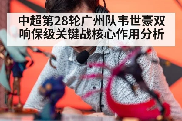 中超第28轮广州队韦世豪双响保级关键战核心作用分析