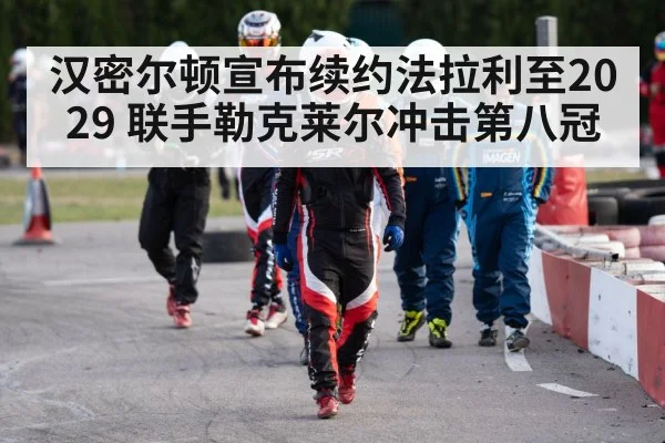 汉密尔顿宣布续约法拉利至2029 联手勒克莱尔冲击第八冠