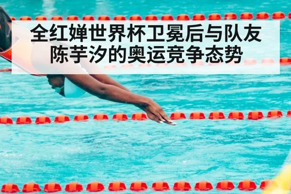 全红婵世界杯卫冕后与队友陈芋汐的奥运竞争态势