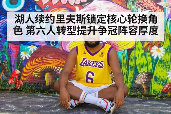 湖人续约里夫斯锁定核心轮换角色 第六人转型提升争冠阵容厚度