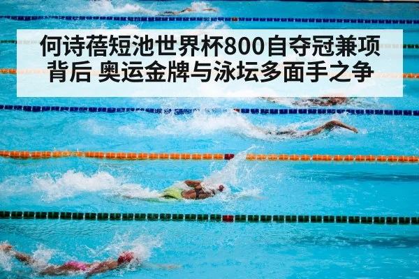 何诗蓓短池世界杯800自夺冠兼项背后 奥运金牌与泳坛多面手之争