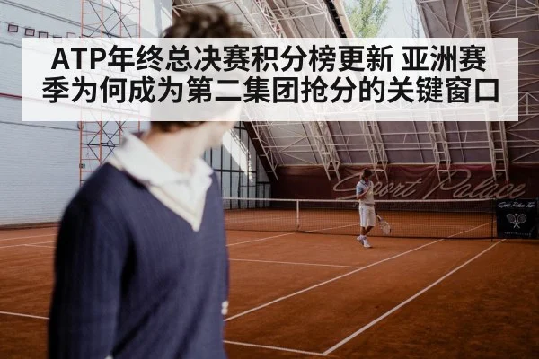 ATP年终总决赛积分榜更新 亚洲赛季为何成为第二集团抢分的关键窗口