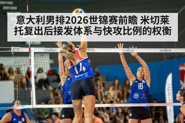 意大利男排2026世锦赛前瞻 米切莱托复出后接发体系与快攻比例的权衡