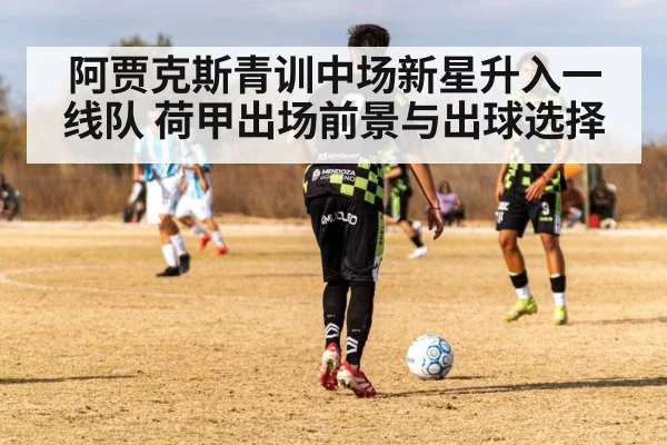 阿贾克斯青训中场新星升入一线队 荷甲出场前景与出球选择