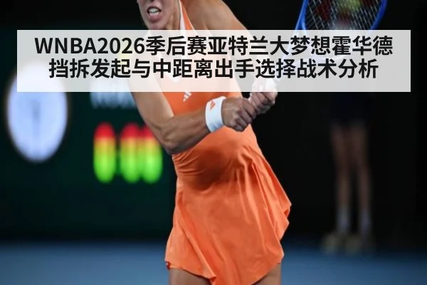 WNBA2026季后赛亚特兰大梦想霍华德挡拆发起与中距离出手选择战术分析