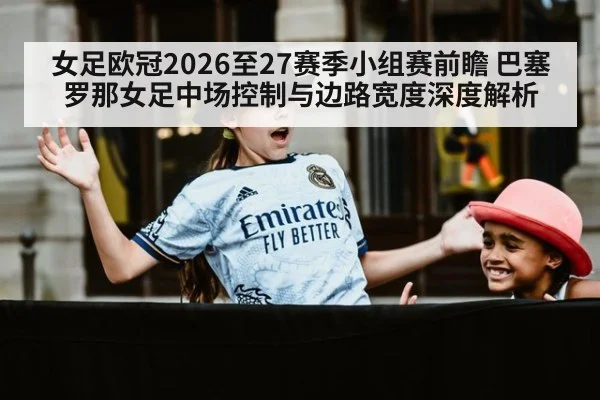 女足欧冠2026至27赛季小组赛前瞻 巴塞罗那女足中场控制与边路宽度深度解析