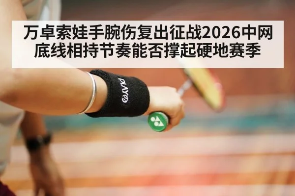 万卓索娃手腕伤复出征战2026中网 底线相持节奏能否撑起硬地赛季