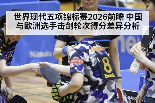 世界现代五项锦标赛2026前瞻 中国与欧洲选手击剑轮次得分差异分析