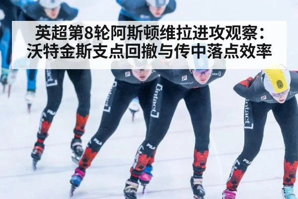 英超第8轮阿斯顿维拉进攻观察:沃特金斯支点回撤与传中落点效率
