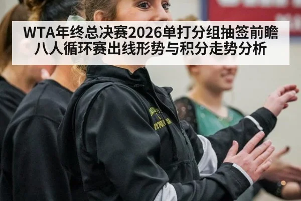WTA年终总决赛2026单打分组抽签前瞻 八人循环赛出线形势与积分走势分析