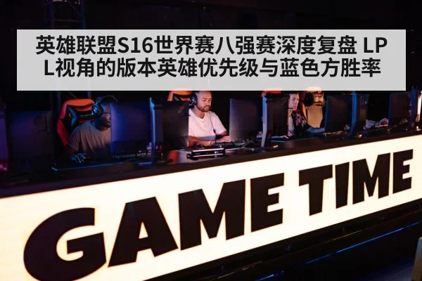 英雄联盟S16世界赛八强赛深度复盘 LPL视角的版本英雄优先级与蓝色方胜率