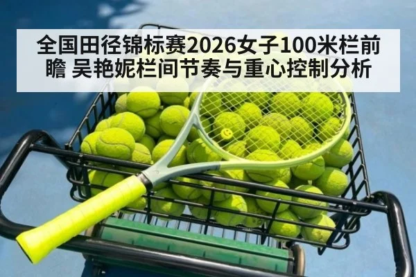 全国田径锦标赛2026女子100米栏前瞻 吴艳妮栏间节奏与重心控制分析