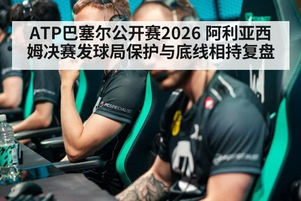 ATP巴塞尔公开赛2026 阿利亚西姆决赛发球局保护与底线相持复盘