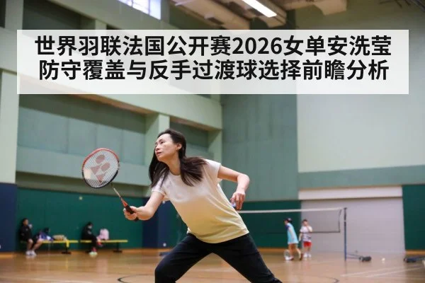 世界羽联法国公开赛2026女单安洗莹防守覆盖与反手过渡球选择前瞻分析